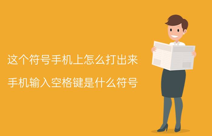 这个符号手机上怎么打出来 手机输入空格键是什么符号？怎么输入？